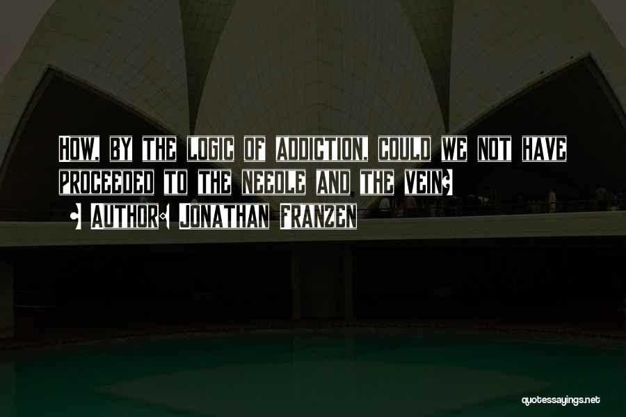 Jonathan Franzen Quotes: How, By The Logic Of Addiction, Could We Not Have Proceeded To The Needle And The Vein?