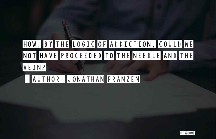 Jonathan Franzen Quotes: How, By The Logic Of Addiction, Could We Not Have Proceeded To The Needle And The Vein?