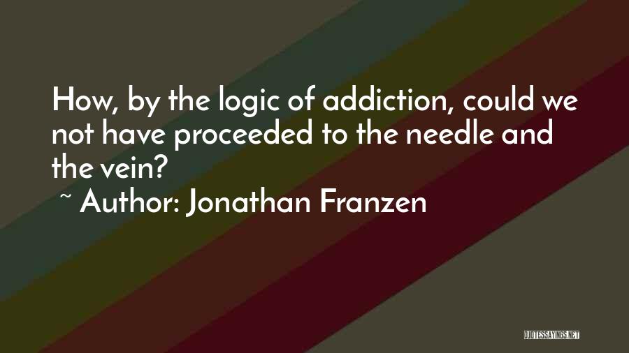 Jonathan Franzen Quotes: How, By The Logic Of Addiction, Could We Not Have Proceeded To The Needle And The Vein?