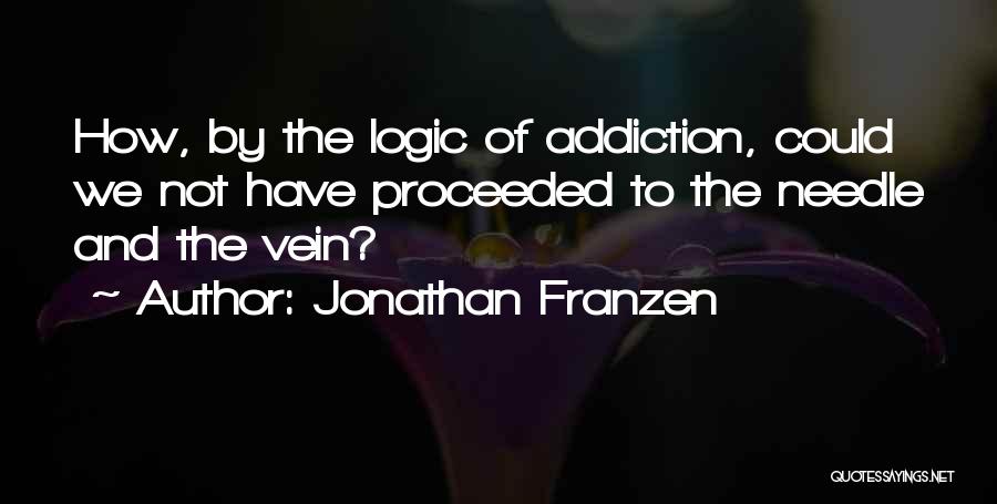 Jonathan Franzen Quotes: How, By The Logic Of Addiction, Could We Not Have Proceeded To The Needle And The Vein?