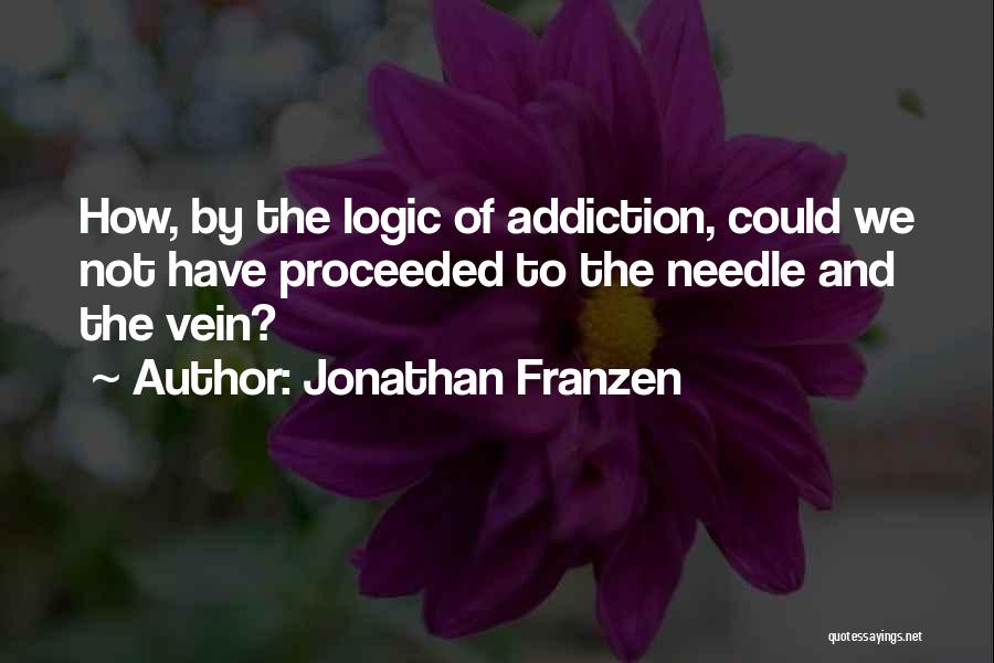 Jonathan Franzen Quotes: How, By The Logic Of Addiction, Could We Not Have Proceeded To The Needle And The Vein?