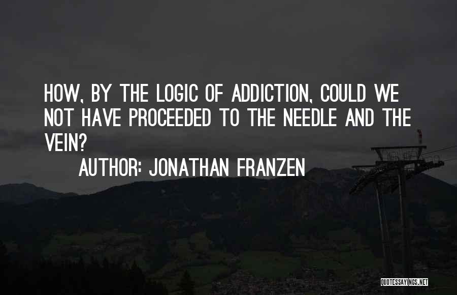 Jonathan Franzen Quotes: How, By The Logic Of Addiction, Could We Not Have Proceeded To The Needle And The Vein?