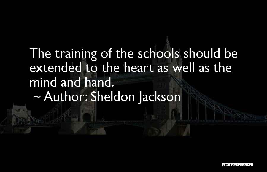 Sheldon Jackson Quotes: The Training Of The Schools Should Be Extended To The Heart As Well As The Mind And Hand.