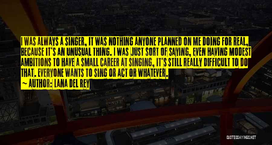 Lana Del Rey Quotes: I Was Always A Singer, It Was Nothing Anyone Planned On Me Doing For Real, Because It's An Unusual Thing.