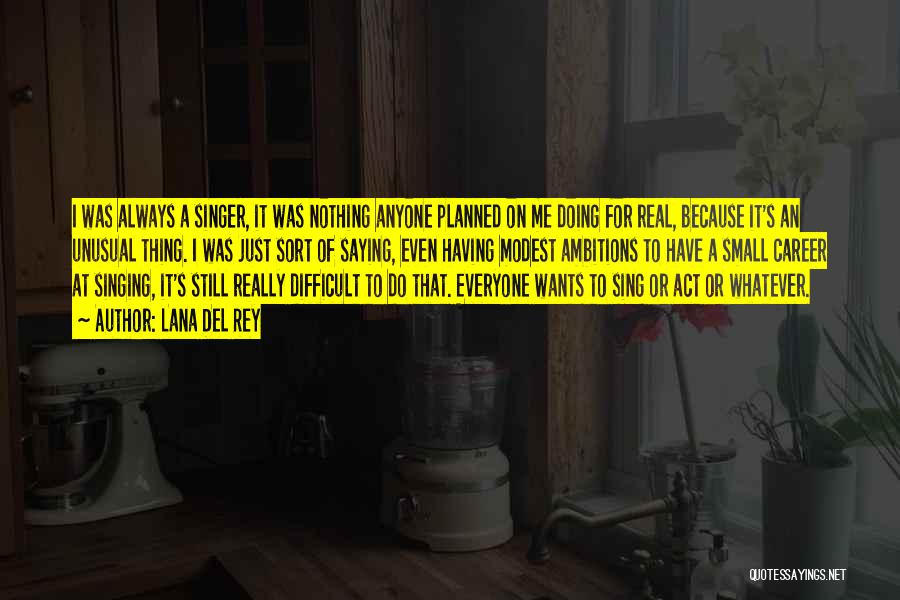 Lana Del Rey Quotes: I Was Always A Singer, It Was Nothing Anyone Planned On Me Doing For Real, Because It's An Unusual Thing.