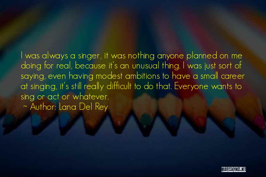 Lana Del Rey Quotes: I Was Always A Singer, It Was Nothing Anyone Planned On Me Doing For Real, Because It's An Unusual Thing.