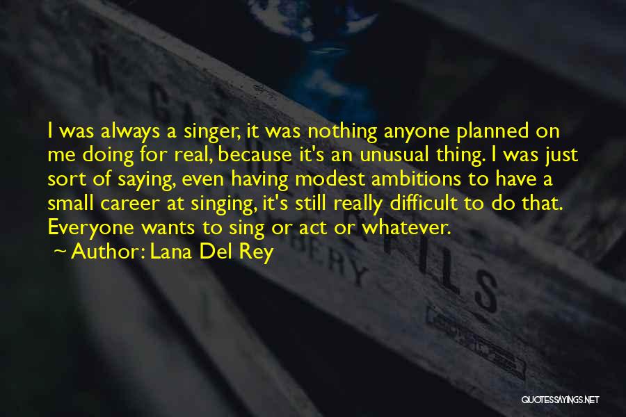 Lana Del Rey Quotes: I Was Always A Singer, It Was Nothing Anyone Planned On Me Doing For Real, Because It's An Unusual Thing.