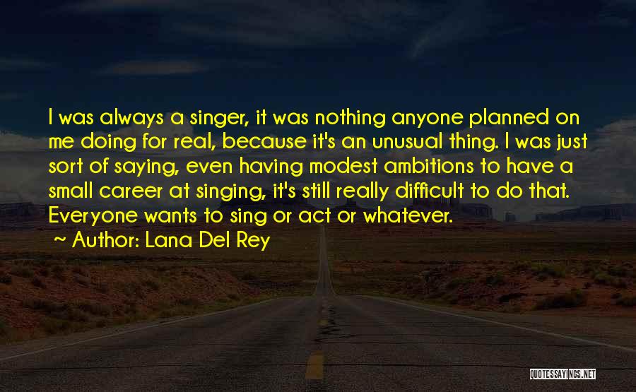 Lana Del Rey Quotes: I Was Always A Singer, It Was Nothing Anyone Planned On Me Doing For Real, Because It's An Unusual Thing.