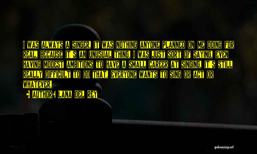 Lana Del Rey Quotes: I Was Always A Singer, It Was Nothing Anyone Planned On Me Doing For Real, Because It's An Unusual Thing.