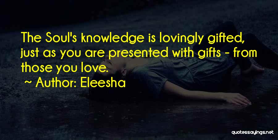 Eleesha Quotes: The Soul's Knowledge Is Lovingly Gifted, Just As You Are Presented With Gifts - From Those You Love.