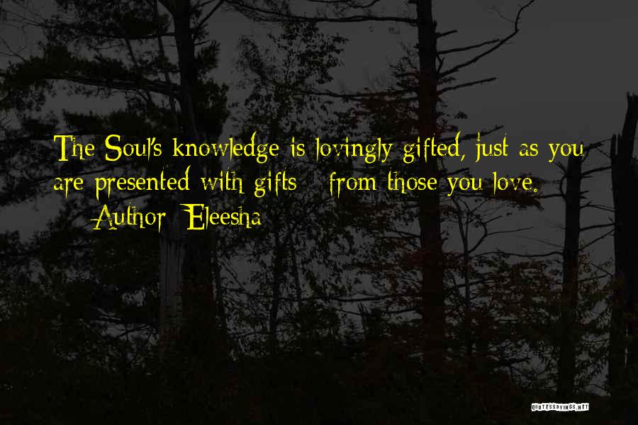 Eleesha Quotes: The Soul's Knowledge Is Lovingly Gifted, Just As You Are Presented With Gifts - From Those You Love.