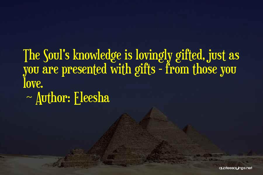Eleesha Quotes: The Soul's Knowledge Is Lovingly Gifted, Just As You Are Presented With Gifts - From Those You Love.