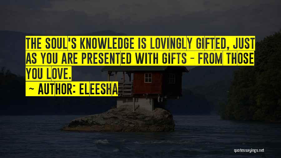 Eleesha Quotes: The Soul's Knowledge Is Lovingly Gifted, Just As You Are Presented With Gifts - From Those You Love.