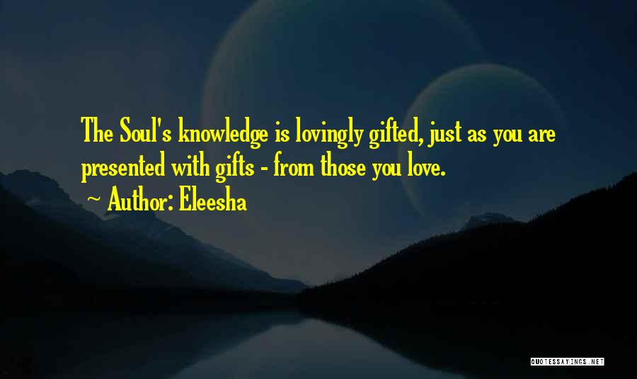 Eleesha Quotes: The Soul's Knowledge Is Lovingly Gifted, Just As You Are Presented With Gifts - From Those You Love.