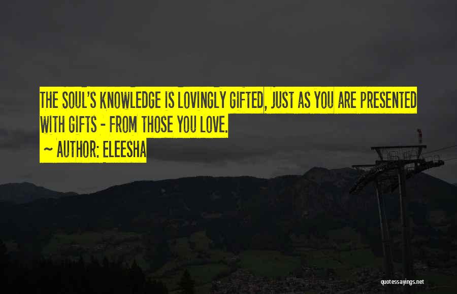 Eleesha Quotes: The Soul's Knowledge Is Lovingly Gifted, Just As You Are Presented With Gifts - From Those You Love.