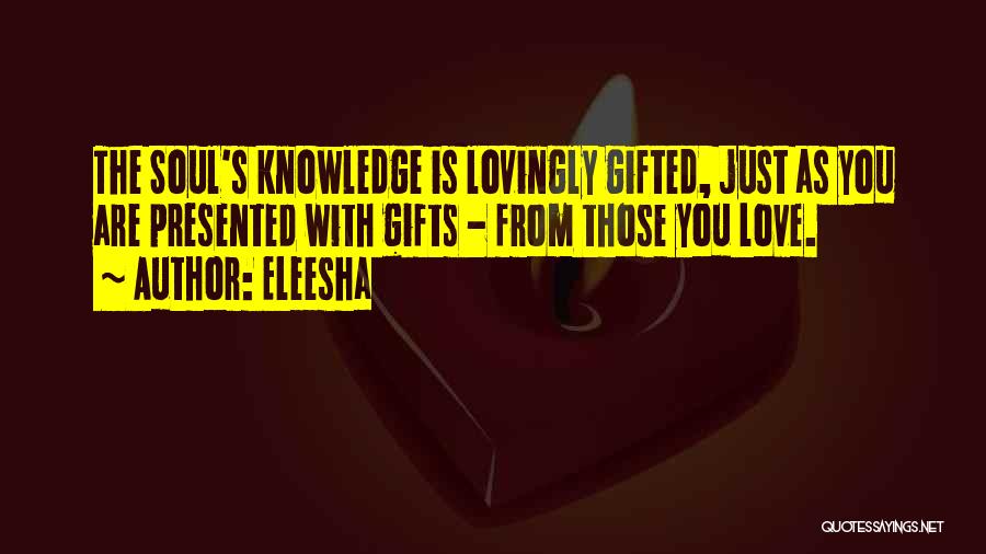 Eleesha Quotes: The Soul's Knowledge Is Lovingly Gifted, Just As You Are Presented With Gifts - From Those You Love.