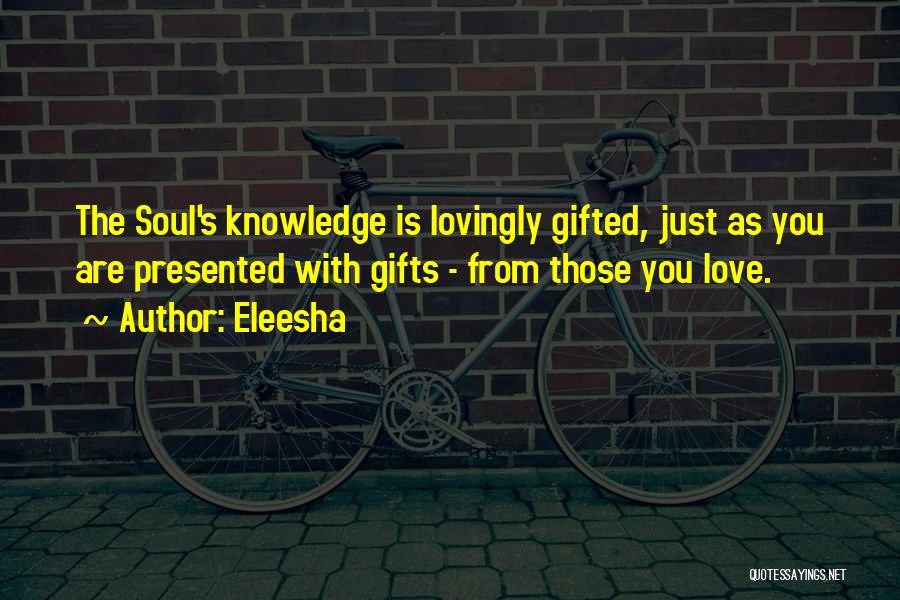 Eleesha Quotes: The Soul's Knowledge Is Lovingly Gifted, Just As You Are Presented With Gifts - From Those You Love.