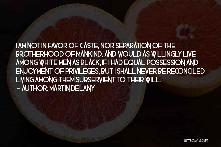 Martin Delany Quotes: I Am Not In Favor Of Caste, Nor Separation Of The Brotherhood Of Mankind, And Would As Willingly Live Among