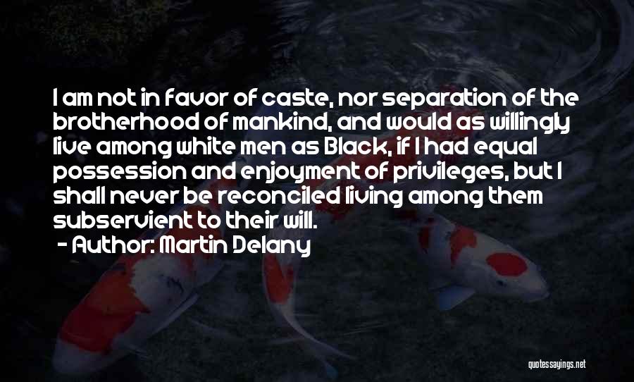 Martin Delany Quotes: I Am Not In Favor Of Caste, Nor Separation Of The Brotherhood Of Mankind, And Would As Willingly Live Among