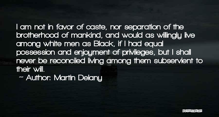 Martin Delany Quotes: I Am Not In Favor Of Caste, Nor Separation Of The Brotherhood Of Mankind, And Would As Willingly Live Among