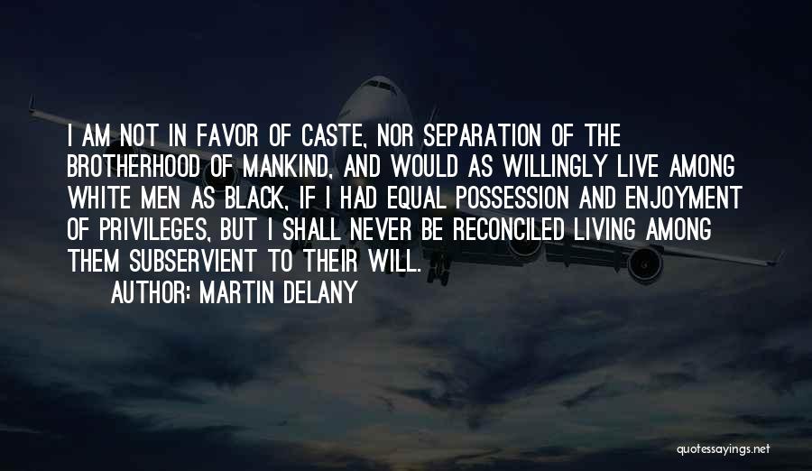 Martin Delany Quotes: I Am Not In Favor Of Caste, Nor Separation Of The Brotherhood Of Mankind, And Would As Willingly Live Among