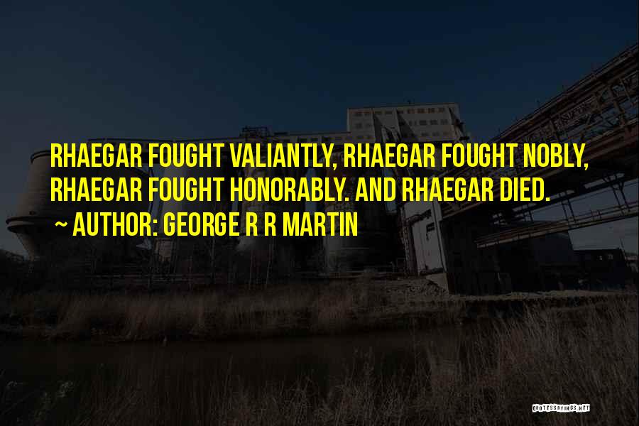 George R R Martin Quotes: Rhaegar Fought Valiantly, Rhaegar Fought Nobly, Rhaegar Fought Honorably. And Rhaegar Died.