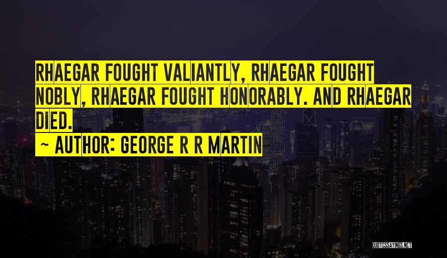 George R R Martin Quotes: Rhaegar Fought Valiantly, Rhaegar Fought Nobly, Rhaegar Fought Honorably. And Rhaegar Died.