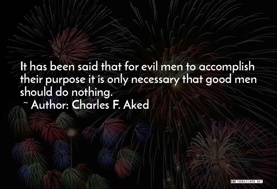 Charles F. Aked Quotes: It Has Been Said That For Evil Men To Accomplish Their Purpose It Is Only Necessary That Good Men Should