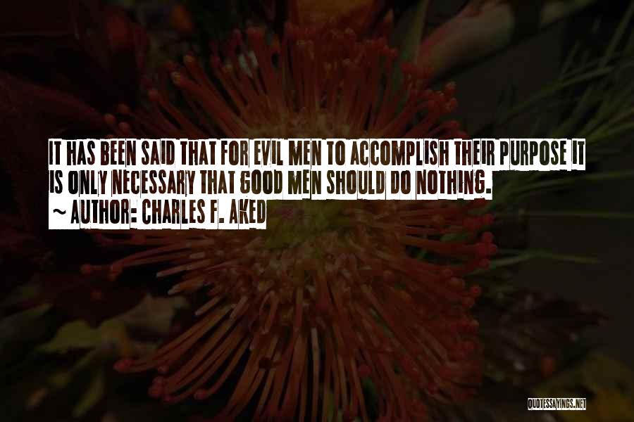 Charles F. Aked Quotes: It Has Been Said That For Evil Men To Accomplish Their Purpose It Is Only Necessary That Good Men Should