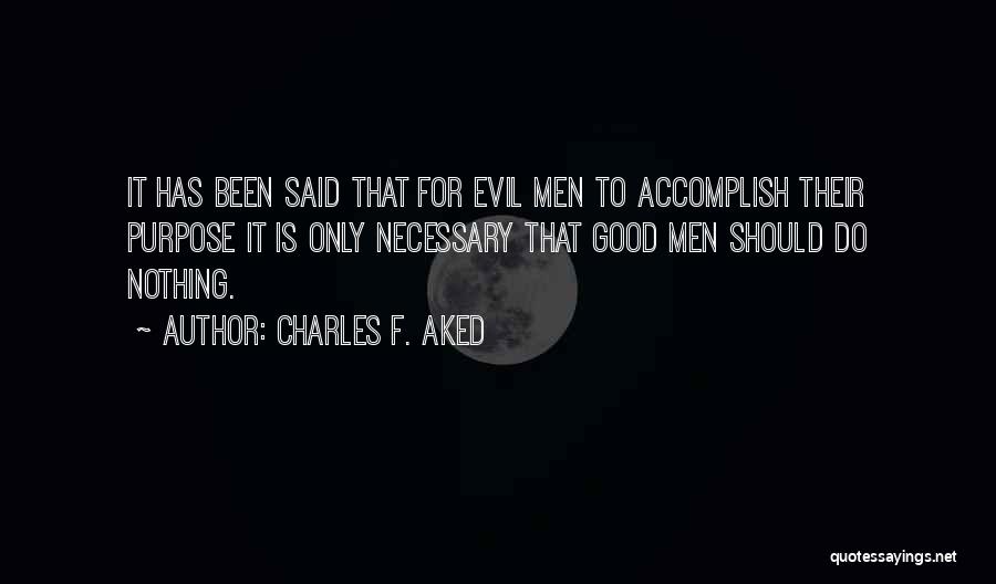 Charles F. Aked Quotes: It Has Been Said That For Evil Men To Accomplish Their Purpose It Is Only Necessary That Good Men Should