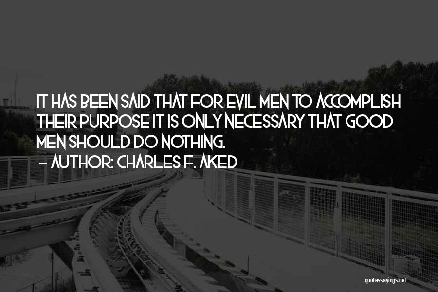 Charles F. Aked Quotes: It Has Been Said That For Evil Men To Accomplish Their Purpose It Is Only Necessary That Good Men Should