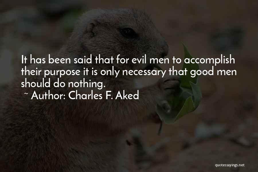 Charles F. Aked Quotes: It Has Been Said That For Evil Men To Accomplish Their Purpose It Is Only Necessary That Good Men Should