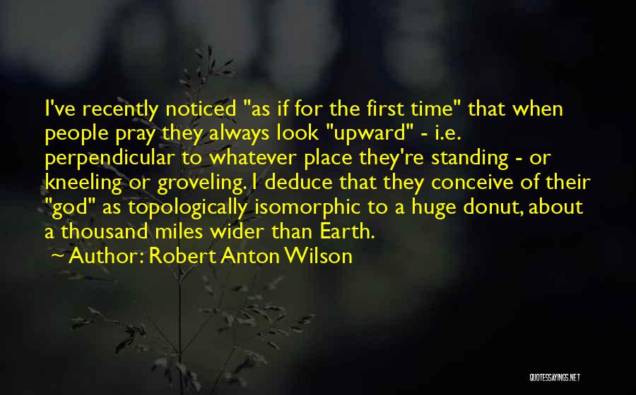 Robert Anton Wilson Quotes: I've Recently Noticed As If For The First Time That When People Pray They Always Look Upward - I.e. Perpendicular