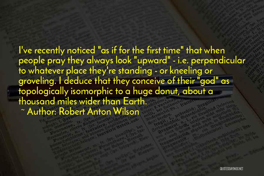 Robert Anton Wilson Quotes: I've Recently Noticed As If For The First Time That When People Pray They Always Look Upward - I.e. Perpendicular