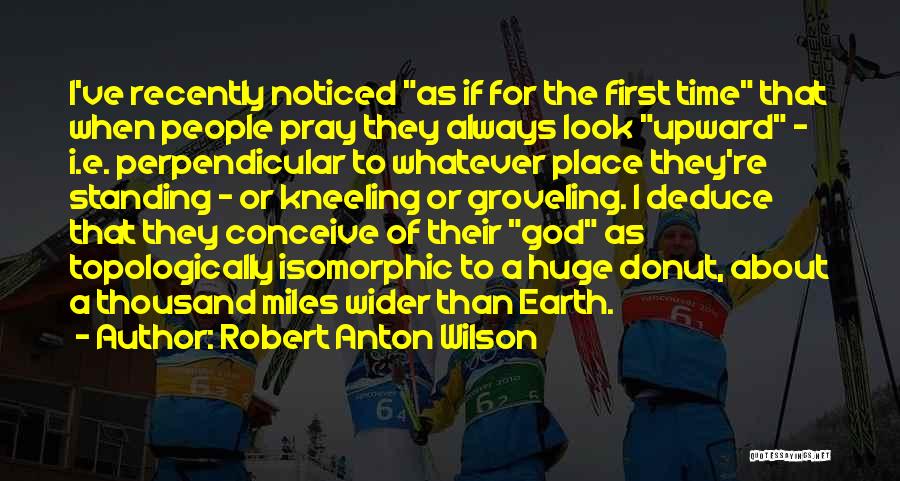 Robert Anton Wilson Quotes: I've Recently Noticed As If For The First Time That When People Pray They Always Look Upward - I.e. Perpendicular