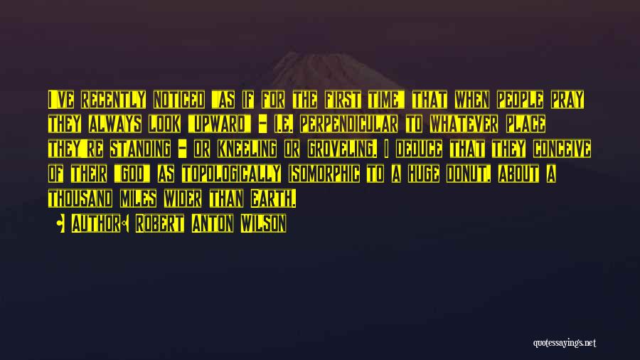 Robert Anton Wilson Quotes: I've Recently Noticed As If For The First Time That When People Pray They Always Look Upward - I.e. Perpendicular