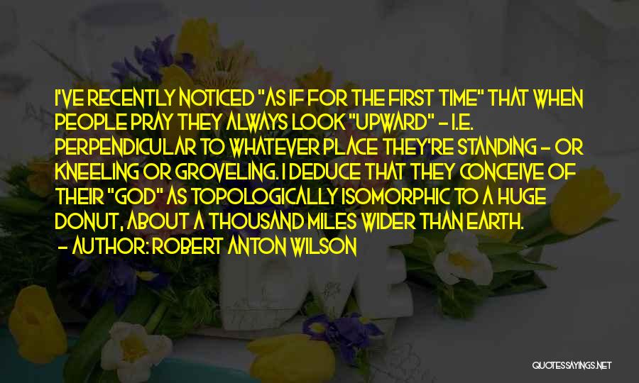 Robert Anton Wilson Quotes: I've Recently Noticed As If For The First Time That When People Pray They Always Look Upward - I.e. Perpendicular