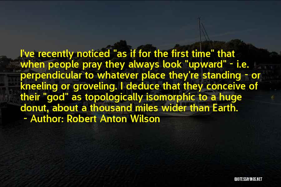 Robert Anton Wilson Quotes: I've Recently Noticed As If For The First Time That When People Pray They Always Look Upward - I.e. Perpendicular