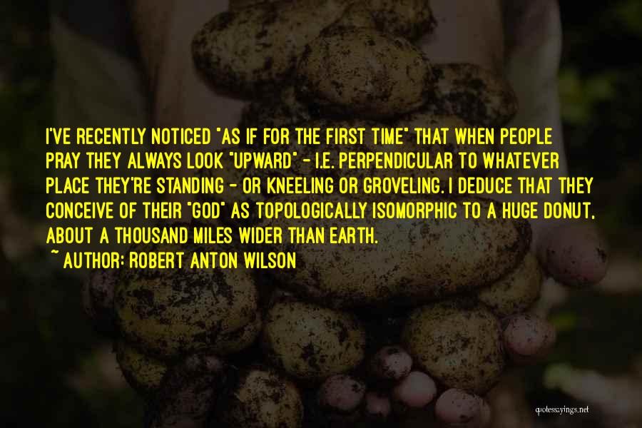 Robert Anton Wilson Quotes: I've Recently Noticed As If For The First Time That When People Pray They Always Look Upward - I.e. Perpendicular