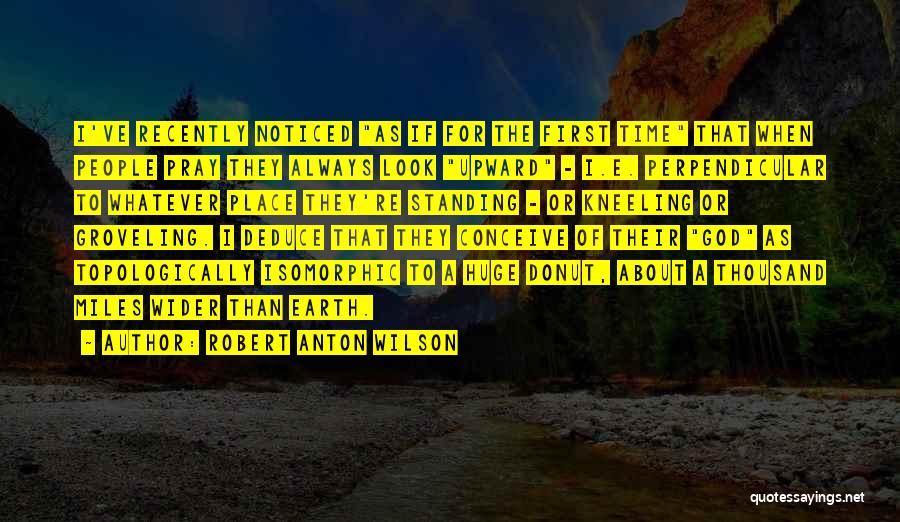 Robert Anton Wilson Quotes: I've Recently Noticed As If For The First Time That When People Pray They Always Look Upward - I.e. Perpendicular