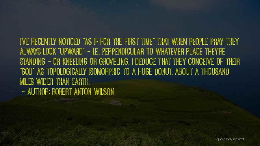 Robert Anton Wilson Quotes: I've Recently Noticed As If For The First Time That When People Pray They Always Look Upward - I.e. Perpendicular