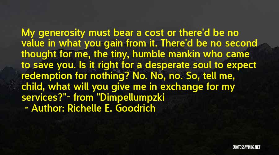 Richelle E. Goodrich Quotes: My Generosity Must Bear A Cost Or There'd Be No Value In What You Gain From It. There'd Be No