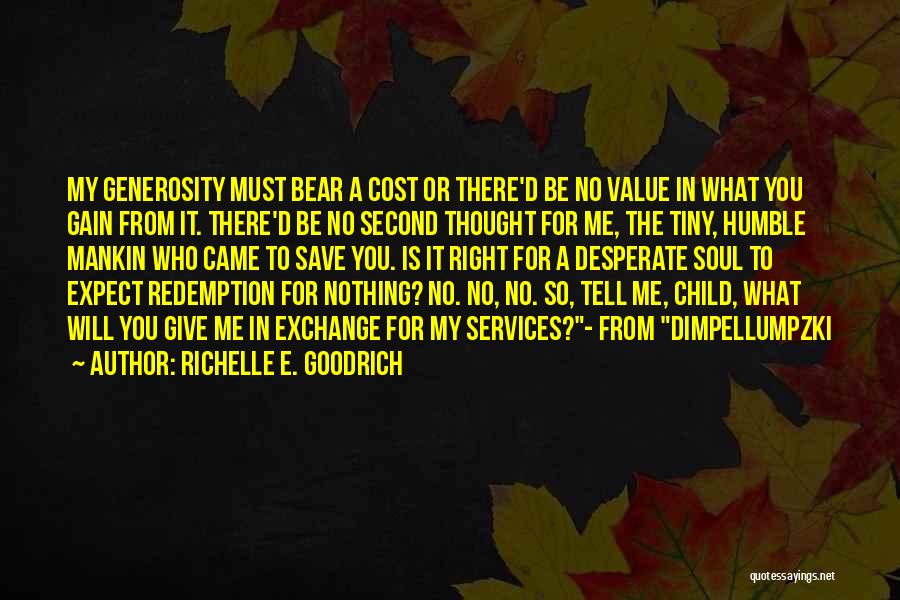Richelle E. Goodrich Quotes: My Generosity Must Bear A Cost Or There'd Be No Value In What You Gain From It. There'd Be No