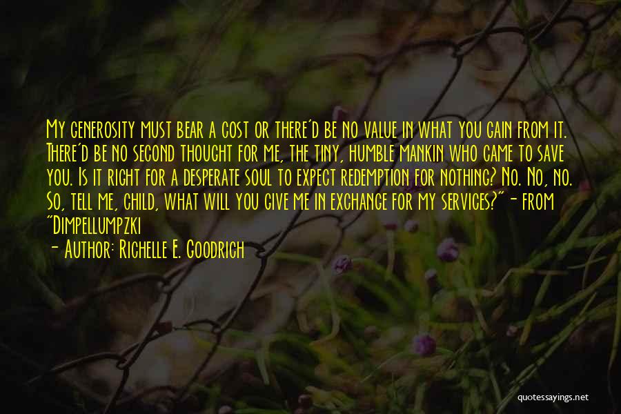 Richelle E. Goodrich Quotes: My Generosity Must Bear A Cost Or There'd Be No Value In What You Gain From It. There'd Be No