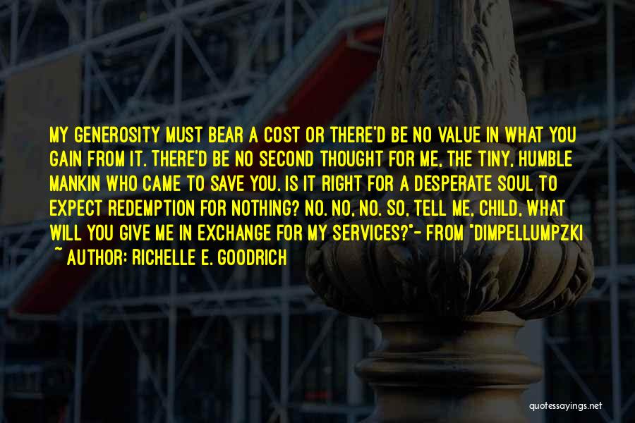 Richelle E. Goodrich Quotes: My Generosity Must Bear A Cost Or There'd Be No Value In What You Gain From It. There'd Be No