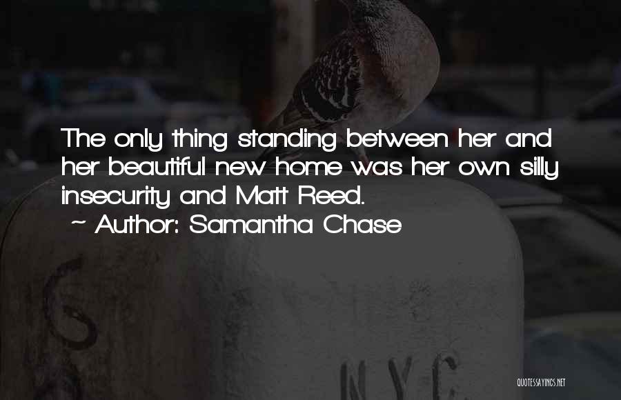 Samantha Chase Quotes: The Only Thing Standing Between Her And Her Beautiful New Home Was Her Own Silly Insecurity And Matt Reed.