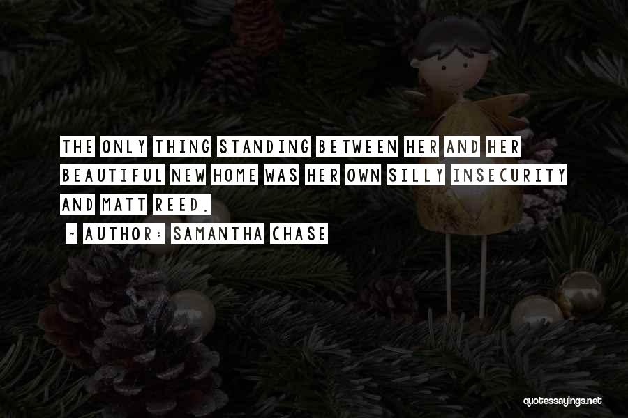 Samantha Chase Quotes: The Only Thing Standing Between Her And Her Beautiful New Home Was Her Own Silly Insecurity And Matt Reed.