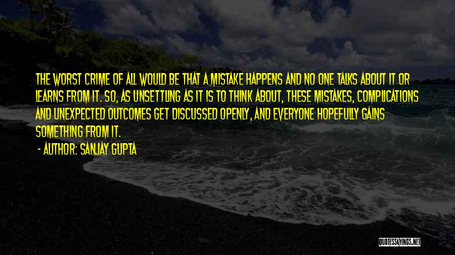 Sanjay Gupta Quotes: The Worst Crime Of All Would Be That A Mistake Happens And No One Talks About It Or Learns From