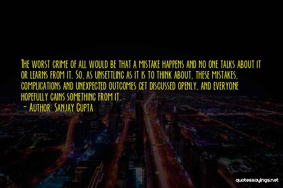 Sanjay Gupta Quotes: The Worst Crime Of All Would Be That A Mistake Happens And No One Talks About It Or Learns From