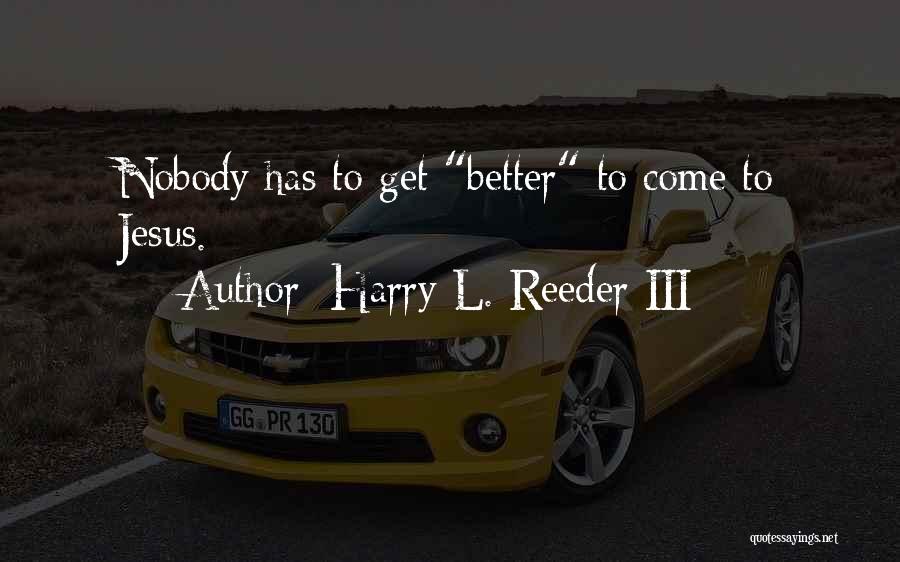 Harry L. Reeder III Quotes: Nobody Has To Get Better To Come To Jesus.